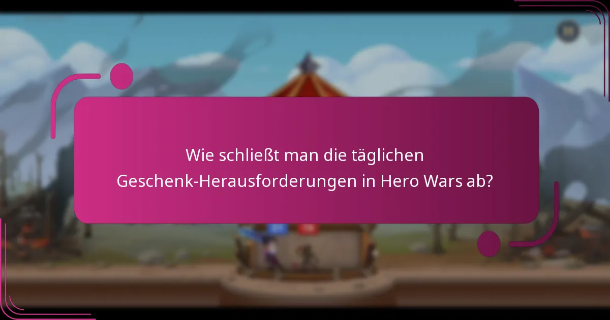 Wie schließt man die täglichen Geschenk-Herausforderungen in Hero Wars ab?